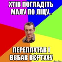 Хтів погладіть малу по ліцу.. Переплутав і вєбав вєртуху