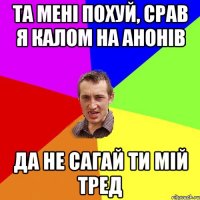 Та мені похуй, срав я калом на анонів Да не сагай ти мій тред