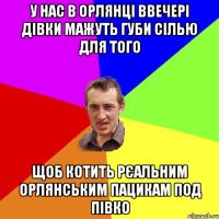 У нас в орлянці ввечері дівки мажуть губи сілью для того Щоб котить рєальним орлянським пацикам под півко