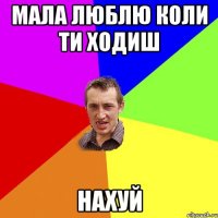 мала люблю коли ти ходиш НАХУЙ