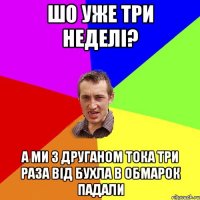 ШО УЖЕ ТРИ НЕДЕЛІ? А МИ З ДРУГАНОМ ТОКА ТРИ РАЗА ВІД БУХЛА В ОБМАРОК ПАДАЛИ