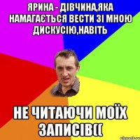 Ярина - дівчина,яка намагається вести зі мною дискусію,навіть НЕ ЧИТАЮЧИ МОЇХ ЗАПИСІВ((