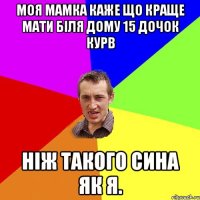 моя мамка каже що краще мати біля дому 15 дочок курв ніж такого сина як я.