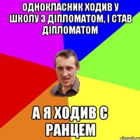 Однокласник ходив у школу з діпломатом, і став діпломатом а я ходив с ранцем