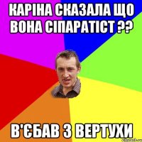 Каріна сказала що вона сіпаратіст ?? В'єбав з вертухи