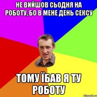 не вийшов сьодня на роботу, бо в мене день сексу тому їбав я ту роботу