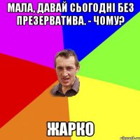 мала, Давай сьогодні без презерватива. - Чому? жарко