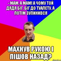 - Мам, а мам! А чому той дядя біг, біг до туалету, а потім зупинився махнув рукою і пішов назад?