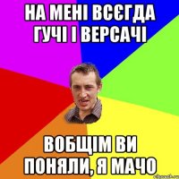 На мені всєгда Гучі і Версачі Вобщім ви поняли, я мачо