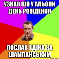 Узнав шо у Альони день рождения Послав Едіка за шампанським