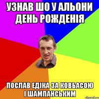 узнав шо у альони день рожденія послав едіка за ковбасою і шампанським