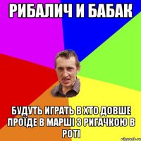 Рибалич и Бабак будуть играть в хто довше проїде в марші з ригачкою в роті