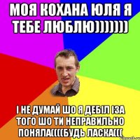 Моя кохана Юля я тебе люблю))))))) І не думай шо я дебіл іза того шо ти неправильно поняла((((будь ласка(((