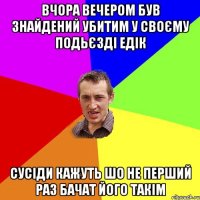 Вчора вечером був знайдений убитим у своєму подьєзді Едік сусіди кажуть шо не перший раз бачат його такім