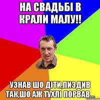 На свадьбі в крали малу!! узнав шо діти,пиздив так,шо аж тухлі порвав...