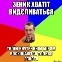 Зеник хватіт видєливаться твоїм внутрєннім міром восхіщаются только глисти