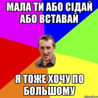 Мала ти або сідай або вставай я тоже хочу по большому