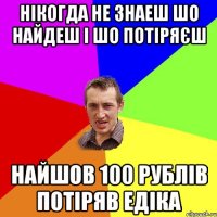 нікогда не знаеш шо найдеш і шо потіряєш найшов 100 рублів потіряв Едіка