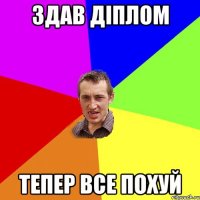 ЗДАВ ДІПЛОМ ТЕПЕР ВСЕ ПОХУЙ