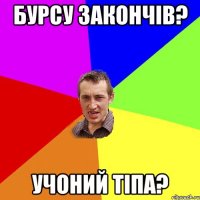 бурсу закончів? учоний тіпа?