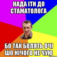 Нада іти до стаматолога бо так болять очі шо нічого не чую