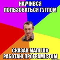 Научився пользоваться гуглом сказав малі шо работаю програмістом