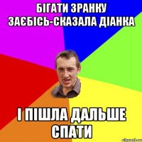 Бігати зранку заєбісь-сказала Діанка І пішла дальше спати