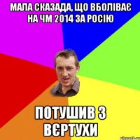 МАЛА СКАЗАДА, ЩО ВБОЛІВАЄ НА ЧМ 2014 ЗА РОСІЮ ПОТУШИВ З ВЄРТУХИ