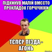 підкинув малій вмєсто прокладок горчічніки тєпєр пізда - агонь