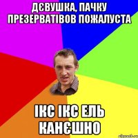 Дєвушка, пачку презерватівов пожалуста ікс ікс ель канєшно