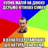 Купив малій на днюху ДЄРЬМО-нтінову сумку а вона подругам каже шо натуральна кожа