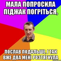 мала попросила піджак погріться, послав подальше, і так вже два мені розтягнула