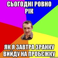 сьогодні ровно рік як я завтра зранку вийду на пробєжку