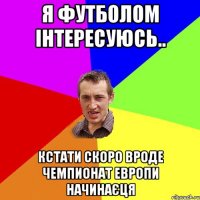 Я футболом інтересуюсь.. кстати скоро вроде чемпионат Европи начинаєця