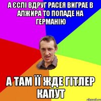 А єслі вдруг Расея виграе в Алжира то попаде на Германію а там її жде Гітлер капут