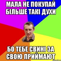 мала не покупай більше такі духи бо тебе свині за свою приймают