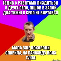 їздив с рэбятами пиздиться в друге село, пішов в запой два тижні в село не виртався мала вже похорони спарила, на панахиду всих гукае