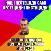 наші пестециди самі пестецидні пистициди! і ніякі пестециди не перепестецидять наші пестециди!