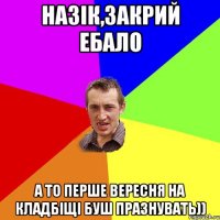 Назік,закрий ебало а то перше вересня на кладбіщі буш празнувать))