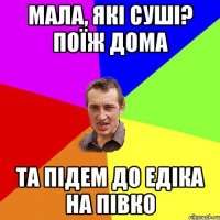 Мала, які суші? Поїж дома та підем до едіка на півко