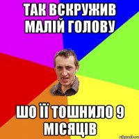 Так вскружив малій голову Шо її тошнило 9 місяців