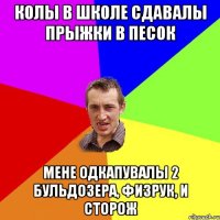 Колы в школе сдавалы прыжки в песок Мене одкапувалы 2 бульдозера, физрук, и сторож