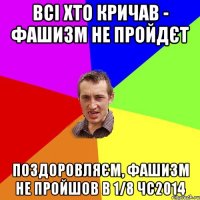 всі хто кричав - фашизм не пройдєт поздоровляєм, фашизм не пройшов в 1/8 ЧС2014