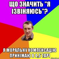 Що значить "я ізвіняюсь"? Я моральну компенсацію принімаю в 0,5 тарі