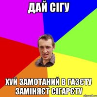 дай сігу хуй замотаний в газєту заміняєт сігарєту