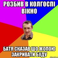 Розбив в колгоспі вікно батя сказав шо жопою закривати буду