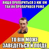 Якщо пропариться з ИЖ`ом так як пропарився Рома то він може заведеться й поїде