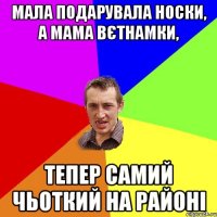 Мала подарувала носки, а мама вєтнамки, Тепер самий чьоткий на районі