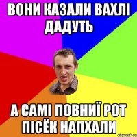 вони казали вахлі дадуть а самі повниї рот пісёк напхали