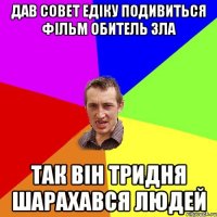 Дав совет Едіку подивиться фільм Обитель Зла так він тридня шарахався людей